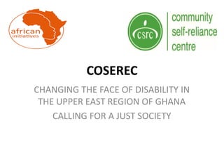 COSEREC
CHANGING THE FACE OF DISABILITY IN
THE UPPER EAST REGION OF GHANA
CALLING FOR A JUST SOCIETY
 