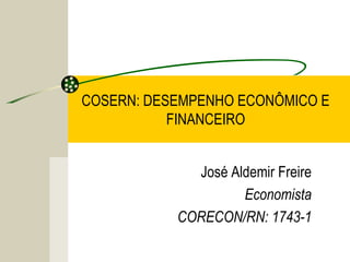 COSERN: DESEMPENHO ECONÔMICO E
FINANCEIRO
José Aldemir Freire
Economista
CORECON/RN: 1743-1
 