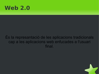 Web 2.0 És la represantació de les aplicacions tradicionals cap a les aplicacions web enfucades a l'usuari final. 