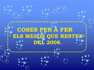 COSES PER A FER  ELS MESOS QUE RESTEN DEL 2008. 