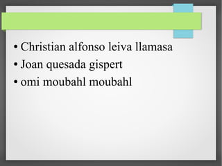 ● Christian alfonso leiva llamasa
● Joan quesada gispert
● omi moubahl moubahl
 
