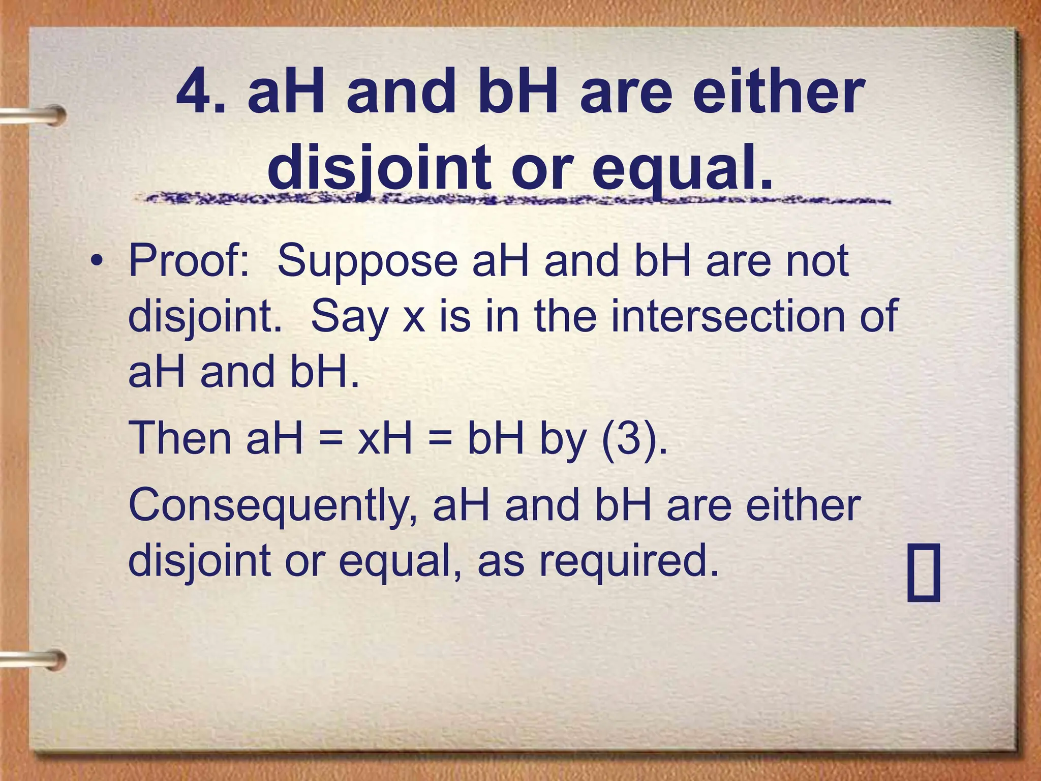 4. aH and bH are either
disjoint or equal.
• Proof: Suppose aH and bH are not
disjoint. Say x is in the intersection of
aH and bH.
Then aH = xH = bH by (3).
Consequently, aH and bH are either
disjoint or equal, as required.
 