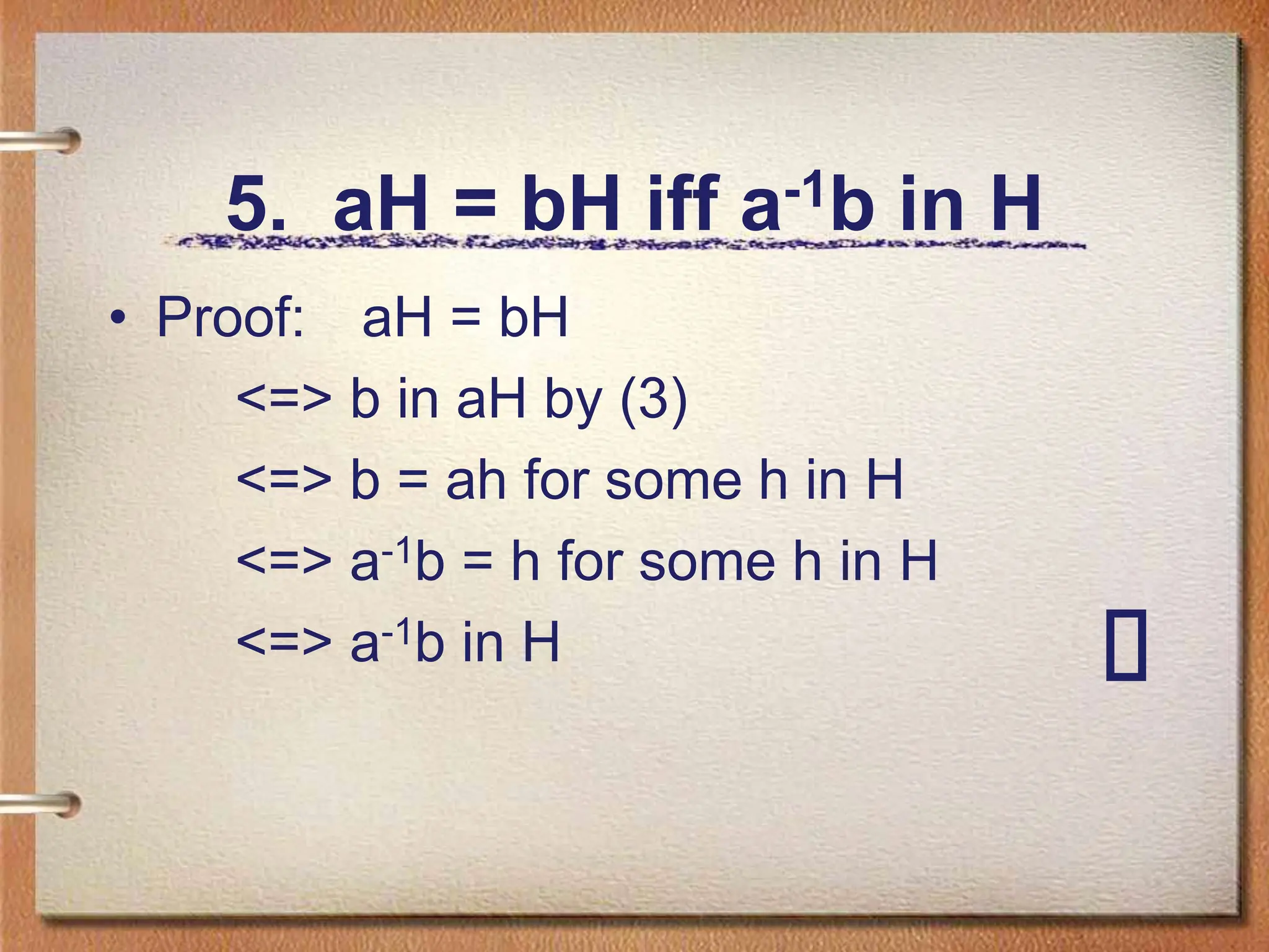 5. aH = bH iff a-1b in H
• Proof: aH = bH
<=> b in aH by (3)
<=> b = ah for some h in H
<=> a-1b = h for some h in H
<=> a-1b in H
 