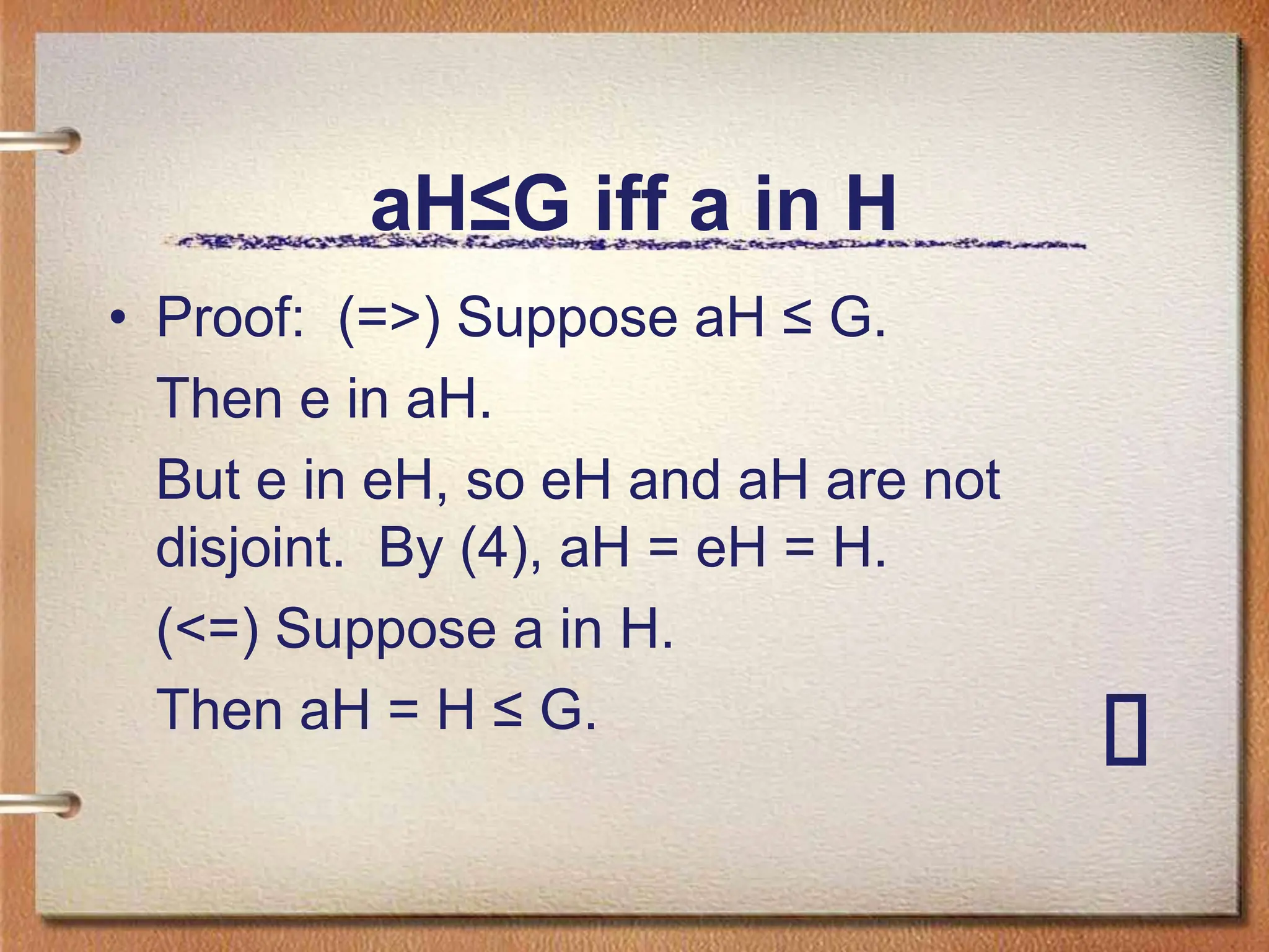 aH≤G iff a in H
• Proof: (=>) Suppose aH ≤ G.
Then e in aH.
But e in eH, so eH and aH are not
disjoint. By (4), aH = eH = H.
(<=) Suppose a in H.
Then aH = H ≤ G.
 