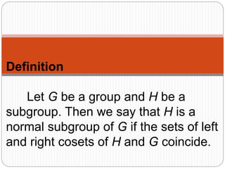 Definition
Let G be a group and H be a
subgroup. Then we say that H is a
normal subgroup of G if the sets of left
and right cosets of H and G coincide.
 