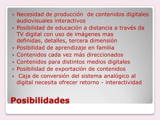 Interactiva, robusta, multiprogramación, movilidad,  interoperabilidad, convergencia, accesibilidad, usabilidad, HDTV o SDTV, gratuita.Necesita de nuevos formatos, estudios sobre géneros, posibilidades interactivas  y convergentes