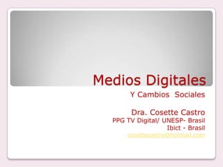 MediosDigitales Y CambiosSociales Dra. Cosette Castro PPG TV Digital/ UNESP- Brasil Ibict - Brasil cosettecastro@hotmail.com 
