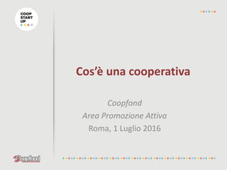 Cos’è una cooperativa
Coopfond
Area Promozione Attiva
Roma, 1 Luglio 2016
 