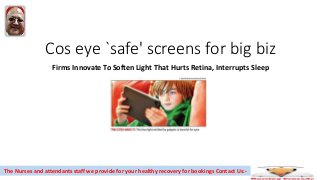 Cos eye `safe' screens for big biz
Firms Innovate To Soften Light That Hurts Retina, Interrupts Sleep
The Nurses and attendants staff we provide for your healthy recovery for bookings Contact Us:-
 