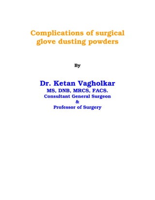 Complications of surgical
 glove dusting powders


              By



  Dr. Ketan Vagholkar
    MS, DNB, MRCS, FACS.
   Consultant General Surgeon
               &
      Professor of Surgery
 