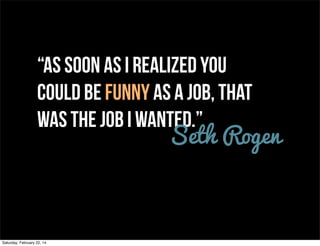 “As soon as I realized you
could be funny as a job, that
was the job I wanted.”
Seth Rogen

Saturday, February 22, 14

 