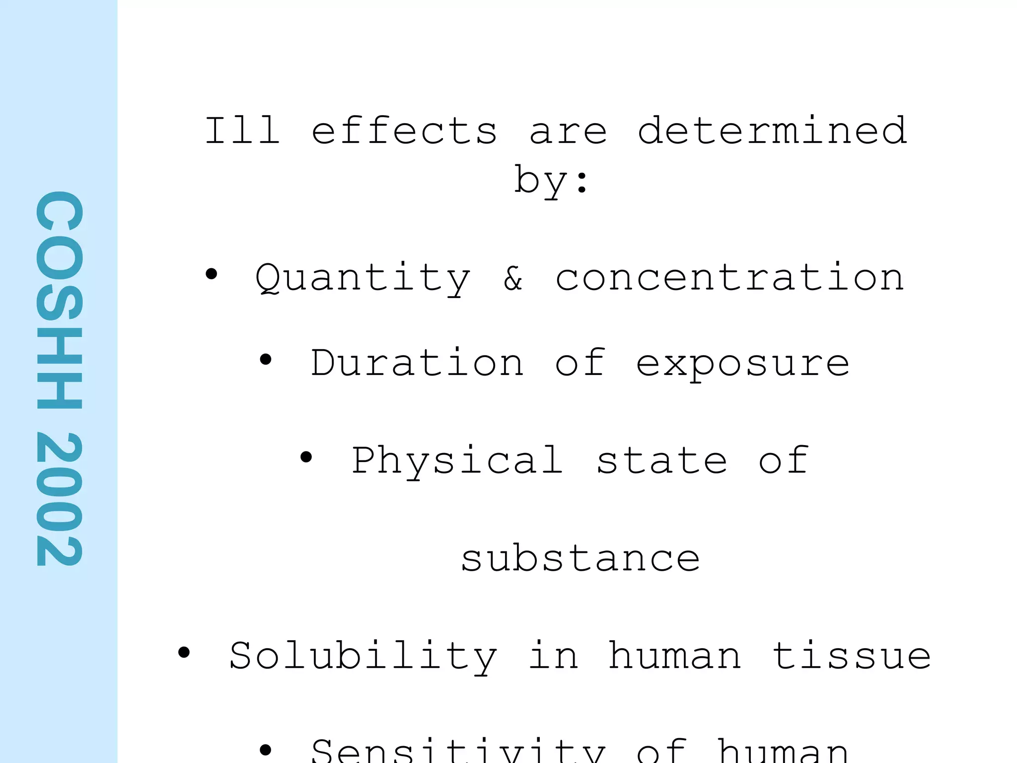 COSHH
2002
Ill effects are determined
by:
• Quantity & concentration
• Duration of exposure
• Physical state of
substance
• Solubility in human tissue
 