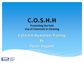C.O.S.H.H
       Promoting the Safe
   Use of Chemicals in Cleaning

C.O.S.H.H Awareness Training
            By
       Power Hygiene
 