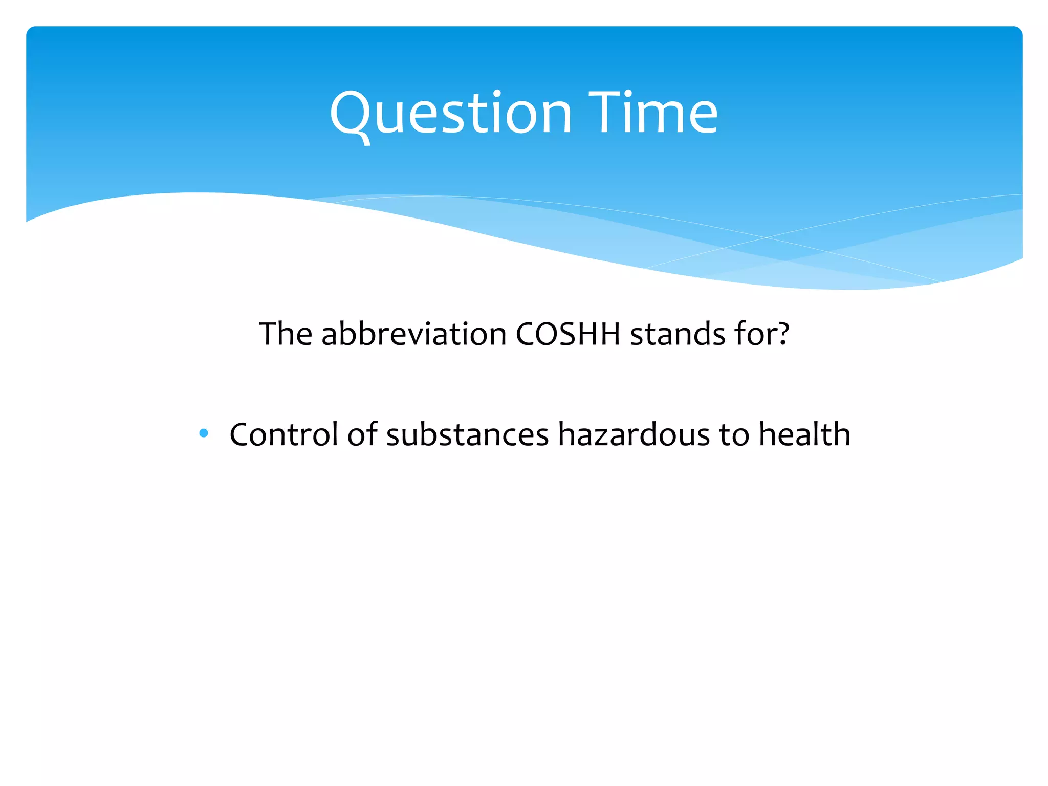 The abbreviation COSHH stands for?
• Control of substances hazardous to health
Question Time
 
