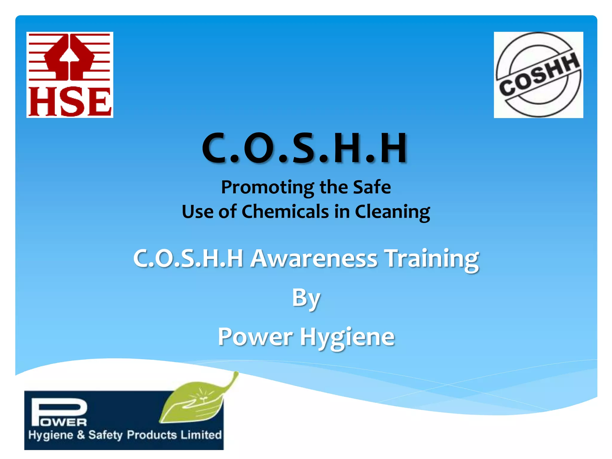 C.O.S.H.H
Promoting the Safe
Use of Chemicals in Cleaning
C.O.S.H.H Awareness Training
By
Power Hygiene
 