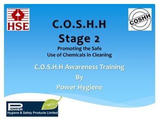 C.O.S.H.H
Stage 2
Promoting the Safe
Use of Chemicals in Cleaning
C.O.S.H.H Awareness Training
By
Power Hygiene
 