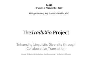 TheTraduXio Project
Enhancing Linguistic Diversity through
Collaborative Translation
License: CC-by-nc-nd Attribution- Non Commercial - No Derivs 2.0 France
Cosi10
Brussels 6-7 November 2010
Philippe Lacour/ Any Freitas –Zanchin NGO
 