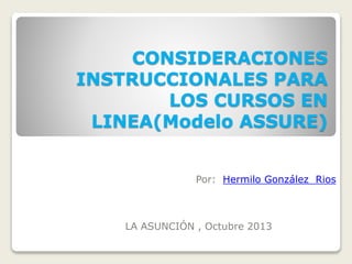 CONSIDERACIONES
INSTRUCCIONALES PARA
LOS CURSOS EN
LINEA(Modelo ASSURE)
Por: Hermilo González Rios
LA ASUNCIÓN , Octubre 2013
 