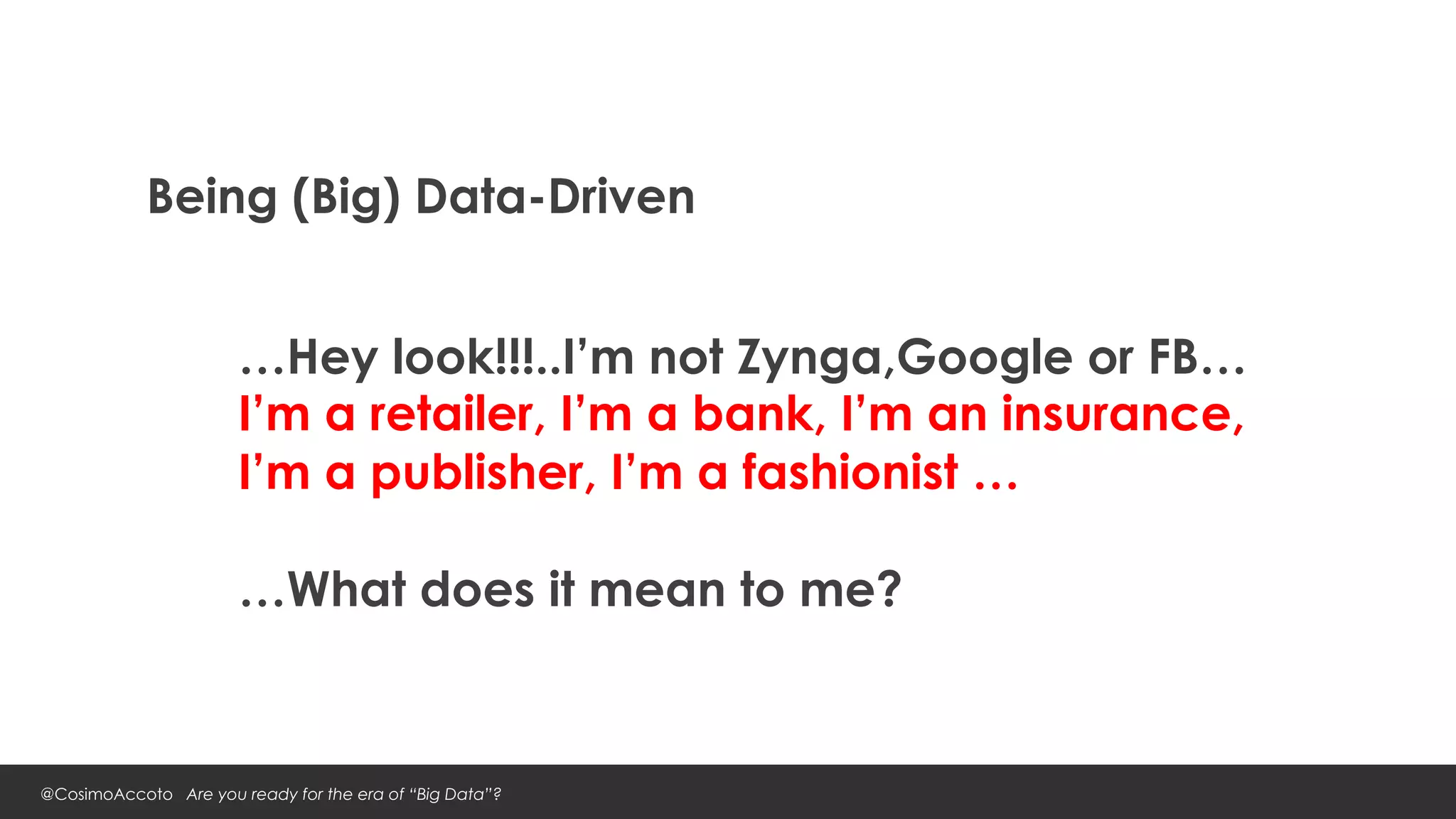 Being (Big) Data-Driven


                       …Hey look!!!..I’m not Zynga,Google or FB…
                       I’m a retailer, I’m a bank, I’m an insurance,
                       I’m a publisher, I’m a fashionist …

                       …What does it mean to me?


@CosimoAccoto Are you ready for the era of “Big Data”?
 