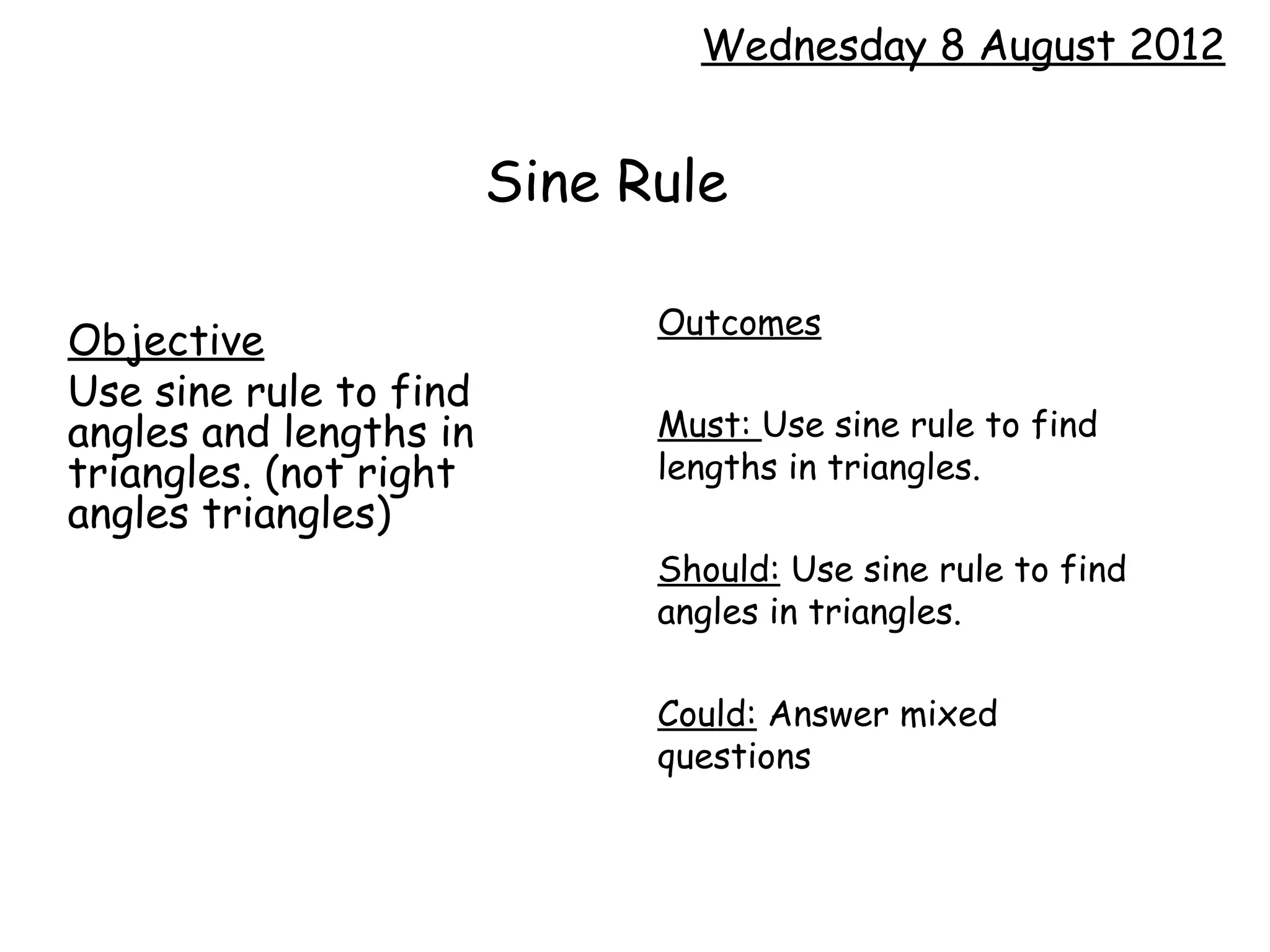 Wednesday 8 August 2012


                        Sine Rule

                              Outcomes
Objective
Use sine rule to find
angles and lengths in         Must: Use sine rule to find
triangles. (not right         lengths in triangles.
angles triangles)
                              Should: Use sine rule to find
                              angles in triangles.

                              Could: Answer mixed
                              questions
 