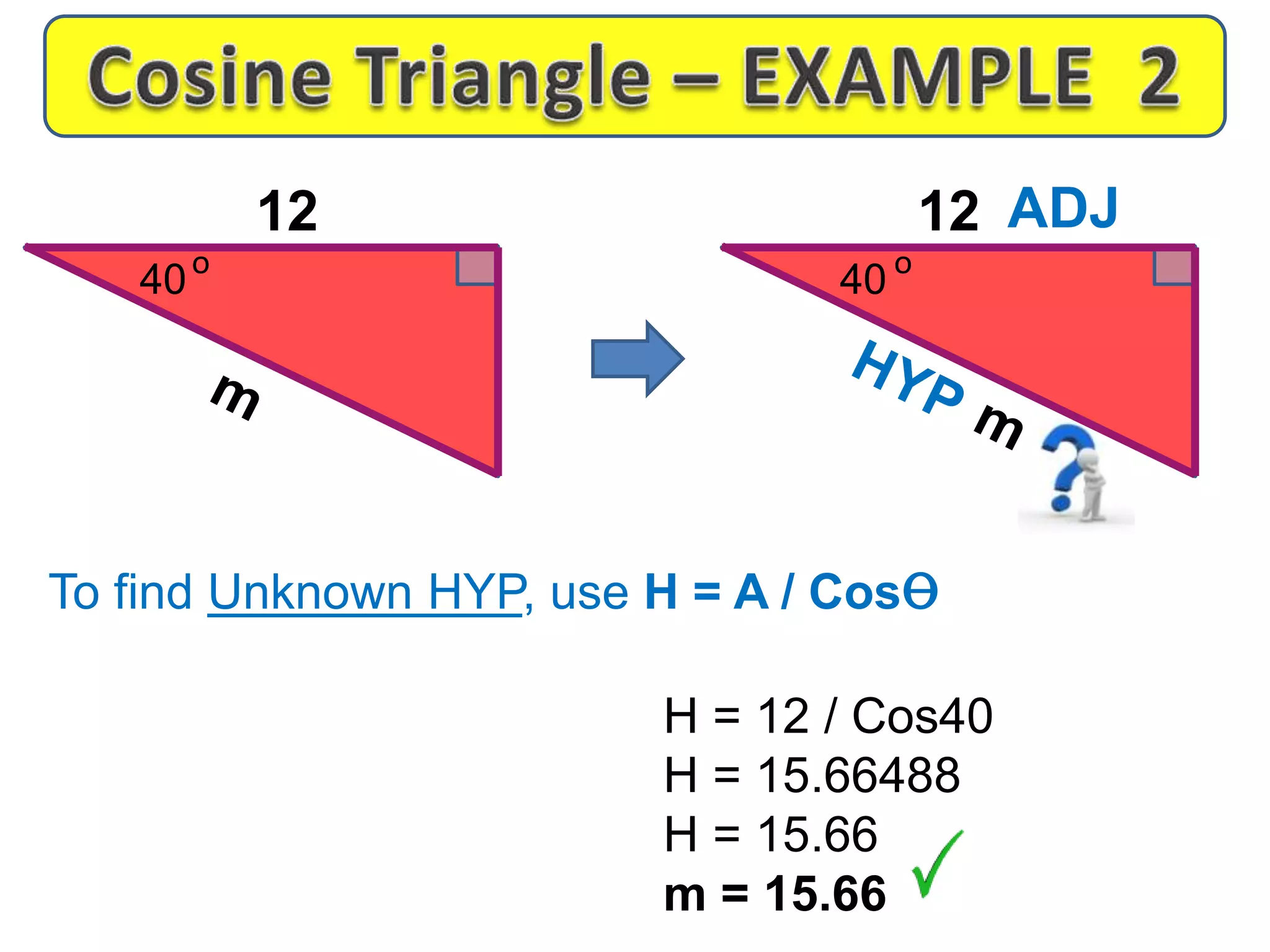 To find Unknown HYP, use H = A / Cosɵ
H = 12 / Cos40
H = 15.66488
H = 15.66
m = 15.66
o
12
40
o
12
40
ADJ
 