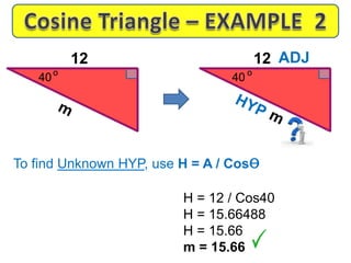 To find Unknown HYP, use H = A / Cosɵ
H = 12 / Cos40
H = 15.66488
H = 15.66
m = 15.66
o
12
40
o
12
40
ADJ
 