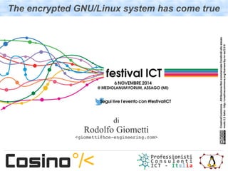 The encrypted GNU/Linux system has come true 
CreativeCcommons ­Attribuzione­Non 
commerciale­Condividi 
allo stesso 
modo 2.5 Italia ­http:// 
creativecommons.org/licenses/by­nc­sa/ 
2.5/it/ 
di 
Rodolfo Giometti 
<giometti@hce­engineering. 
com> 
 