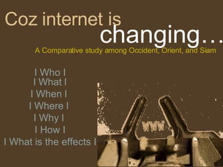 Coz internet is I Who I  l What l  I When l  I Where l  I Why l  I How I  I What is the effects I A Comparative study among Occident, Orient, and Siam changing… 