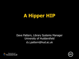 A Hipper HIP


Dave Pattern, Library Systems Manager
      University of Huddersfield
       d.c.pattern@hud.ac.uk
 
