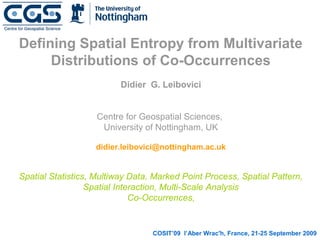 Defining Spatial Entropy from Multivariate
     Distributions of Co-Occurrences
                          Didier G. Leibovici


                    Centre for Geospatial Sciences,
                     University of Nottingham, UK

                   didier.leibovici@nottingham.ac.uk


Spatial Statistics, Multiway Data, Marked Point Process, Spatial Pattern,
                  Spatial Interaction, Multi-Scale Analysis
                              Co-Occurrences,


                                  COSIT’09 l’Aber Wrac'h, France, 21-25 September 2009
 