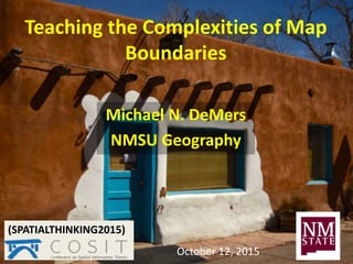 Teaching the Complexities of Map
Boundaries
Michael N. DeMers
NMSU Geography
(SPATIALTHINKING2015)
October 12, 2015
 