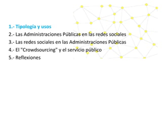 1.- Tipología y usos
2.- Las Administraciones Públicas en las redes sociales
3.- Las redes sociales en las Administracione...