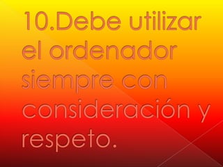10.Debe utilizar el ordenador siempre con consideración y respeto. 