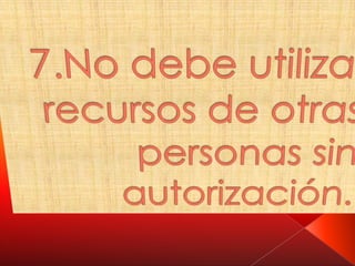 7.No debe utilizar recursos de otras personas sin autorización.