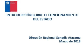 INTRODUCCIÓN SOBRE EL FUNCIONAMIENTO
DEL ESTADO
Dirección Regional Senadis Atacama
Marzo de 2018
 