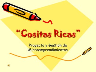 “Cositas Ricas”
  Proyecto y Gestión de
  Microemprendimientos
 