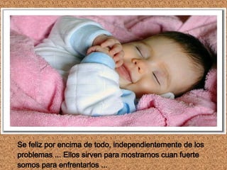Se feliz por encima de todo, independientemente de los problemas ... Ellos sirven para mostrarnos cuan fuerte somos para enfrentarlos ...