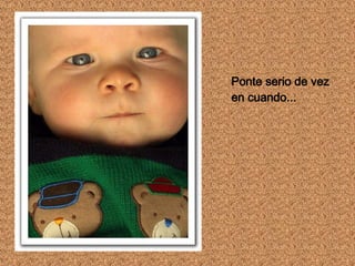 Ponte serio de vez en cuando...