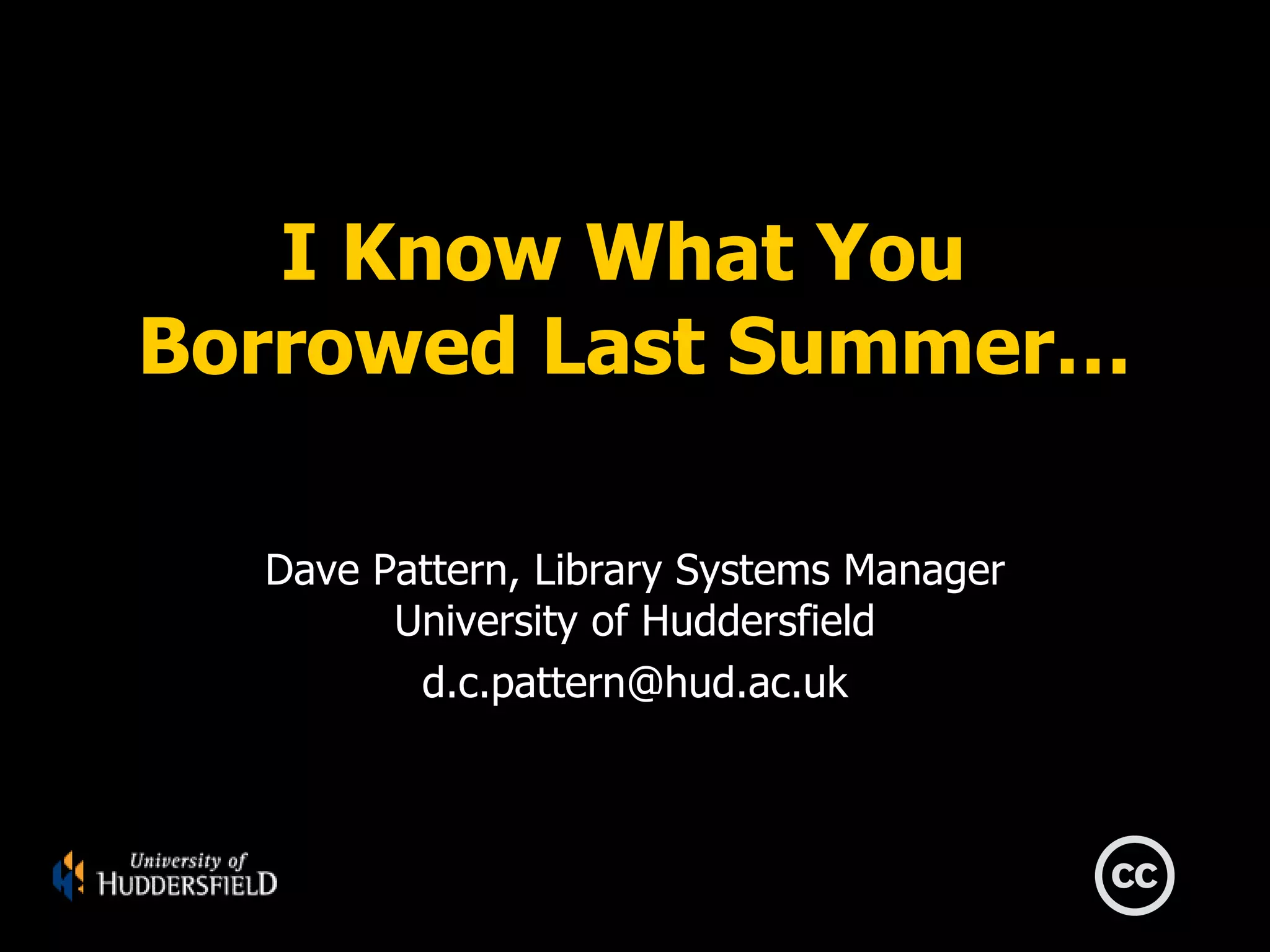 I Know What You
Borrowed Last Summer…

  Dave Pattern, Library Systems Manager
        University of Huddersfield
         d.c.pattern@hud.ac.uk
 