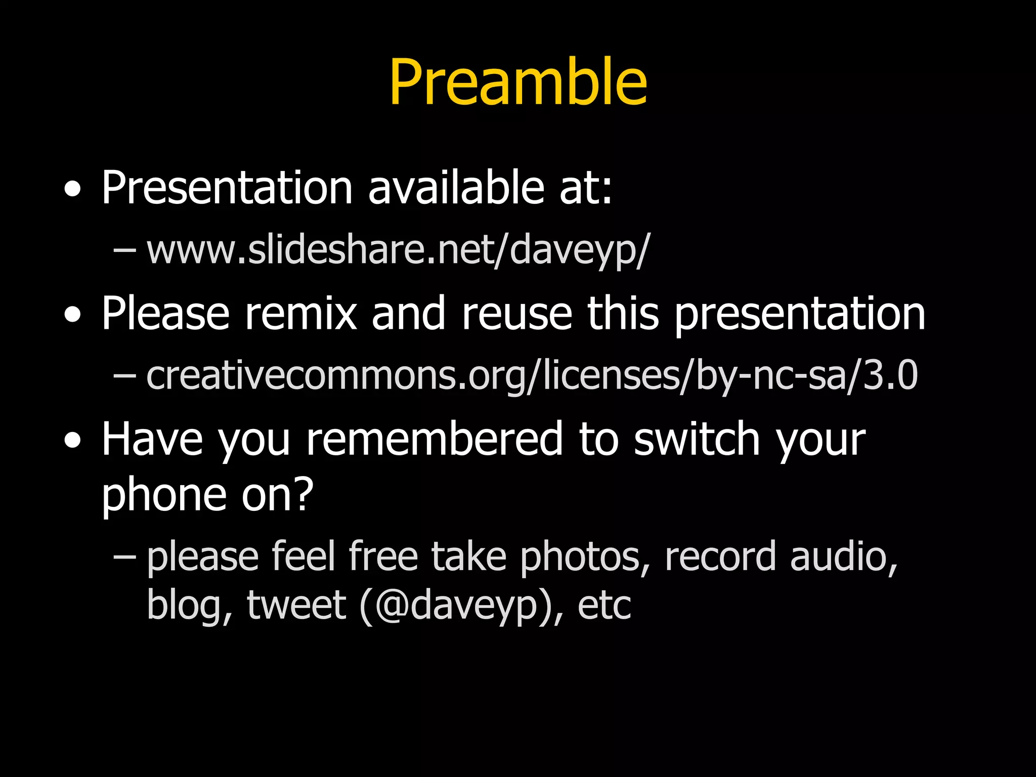 Preamble
• Presentation available at:
  – www.slideshare.net/daveyp/
• Please remix and reuse this presentation
  – creativecommons.org/licenses/by-nc-sa/3.0
• Have you remembered to switch your
  phone on?
  – please feel free take photos, record audio,
    blog, tweet (@daveyp), etc
 