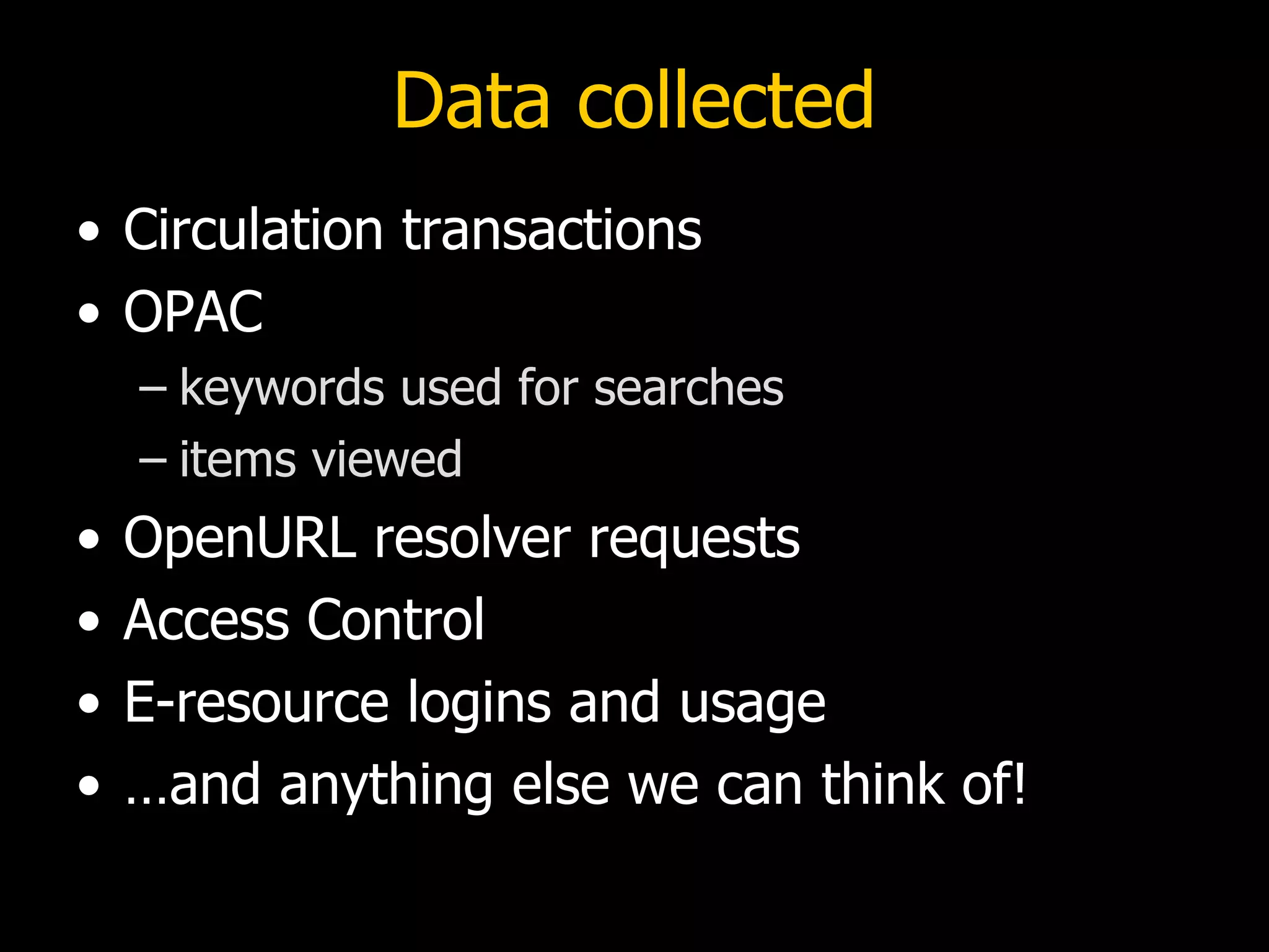 Data collected
• Circulation transactions
• OPAC
    – keywords used for searches
    – items viewed
•   OpenURL resolver requests
•   Access Control
•   E-resource logins and usage
•   …and anything else we can think of!
 