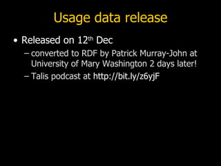 Usage data release
• Released on 12th Dec
  – converted to RDF by Patrick Murray-John at
    University of Mary Washington 2 days later!
  – Talis podcast at http://bit.ly/z6yjF
 