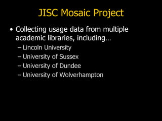 JISC Mosaic Project
• Collecting usage data from multiple
  academic libraries, including…
  – Lincoln University
  – University of Sussex
  – University of Dundee
  – University of Wolverhampton
 