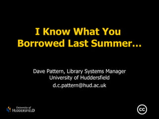I Know What You
Borrowed Last Summer…

  Dave Pattern, Library Systems Manager
        University of Huddersfield
         d.c.pattern@hud.ac.uk
 