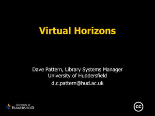 Virtual Horizons


Dave Pattern, Library Systems Manager
      University of Huddersfield
       d.c.pattern@hud.ac.uk
 