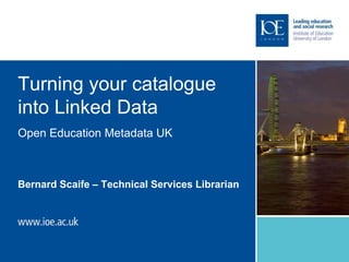 Turning your catalogue
into Linked Data
Bernard Scaife – Technical Services Librarian
Open Education Metadata UK
 