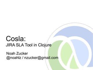 Cosla:
JIRA SLA Tool in Clojure
Noah Zucker
@noahlz / nzucker@gmail.com
 
