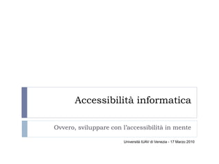 Accessibilità informatica

Ovvero, sviluppare con l’accessibilità in mente

                       Università IUAV di Venezia - 17 Marzo 2010
 