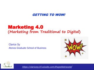 https://claricesy19.wixsite.com/thepetitetraveler
1
Marketing 4.0
(Marketing from Traditional to Digital)
Clarice Sy
Ateneo Graduate School of Business
GETTING TO WOW!
 