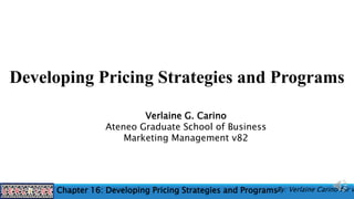 Chapter 16: Developing Pricing Strategies and Programs
Developing Pricing Strategies and Programs
Verlaine G. Carino
Ateneo Graduate School of Business
Marketing Management v82
By: Verlaine Carino for v
 